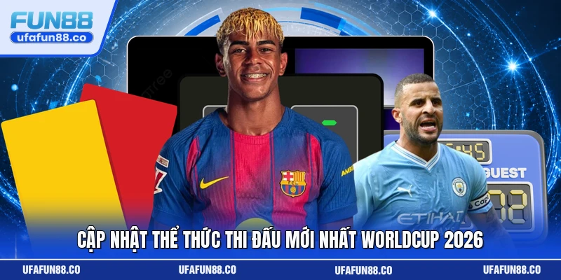 Cập nhật thể thức thi đấu mới nhất Worldcup 2026